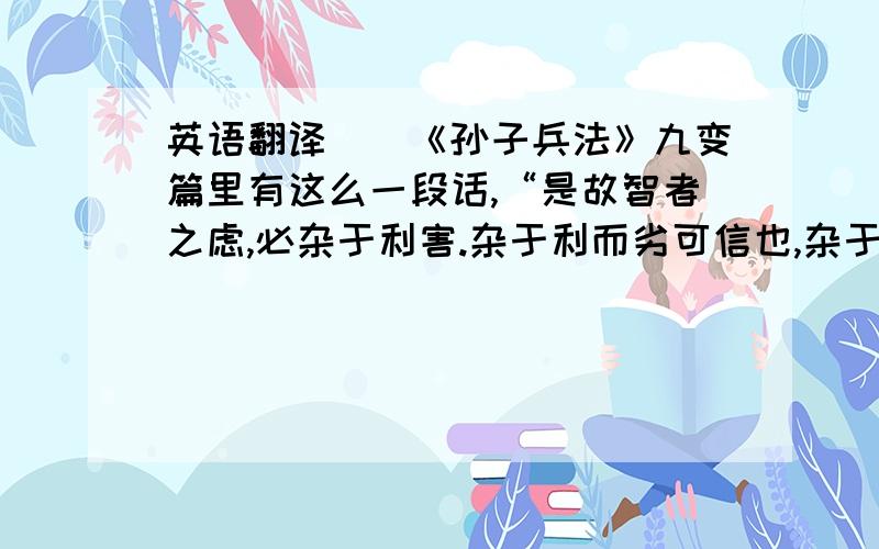 英语翻译　　《孙子兵法》九变篇里有这么一段话,“是故智者之虑,必杂于利害.杂于利而劣可信也,杂于害而患可解也.”　　此话