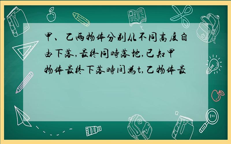 甲、乙两物体分别从不同高度自由下落,最终同时落地,已知甲物体最终下落时间为t,乙物体最