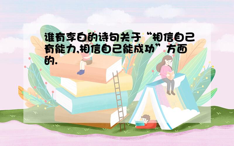 谁有李白的诗句关于“相信自己有能力,相信自己能成功”方面的.