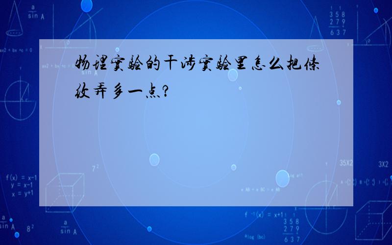 物理实验的干涉实验里怎么把条纹弄多一点?