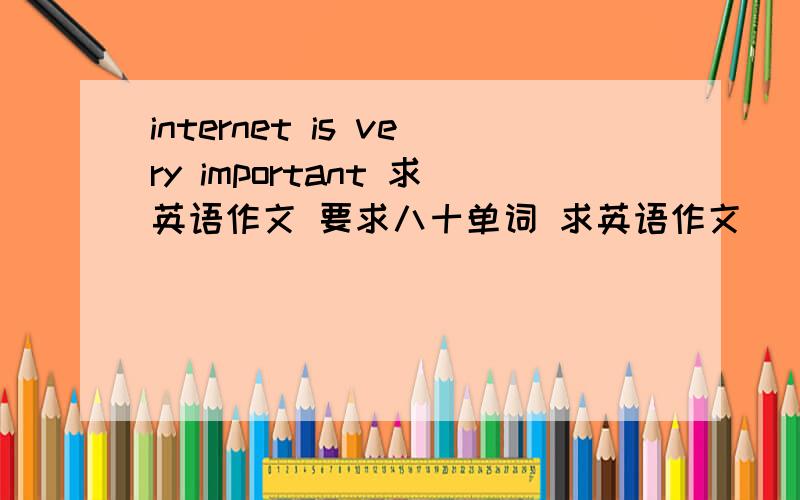 internet is very important 求英语作文 要求八十单词 求英语作文