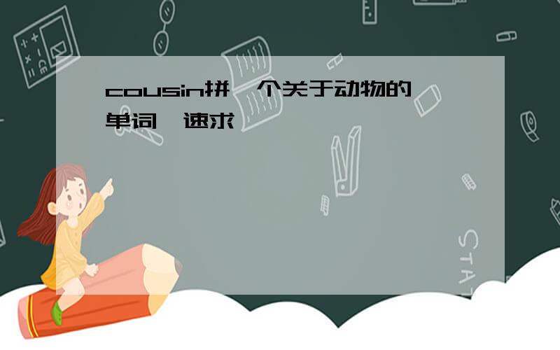 cousin拼一个关于动物的单词,速求……