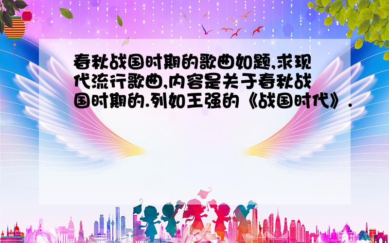 春秋战国时期的歌曲如题,求现代流行歌曲,内容是关于春秋战国时期的.列如王强的《战国时代》.