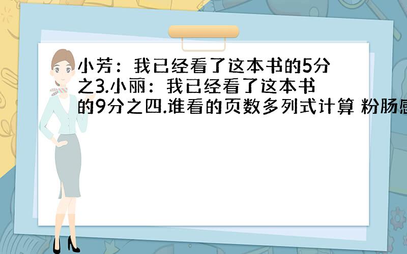 小芳：我已经看了这本书的5分之3.小丽：我已经看了这本书的9分之四.谁看的页数多列式计算 粉肠感谢