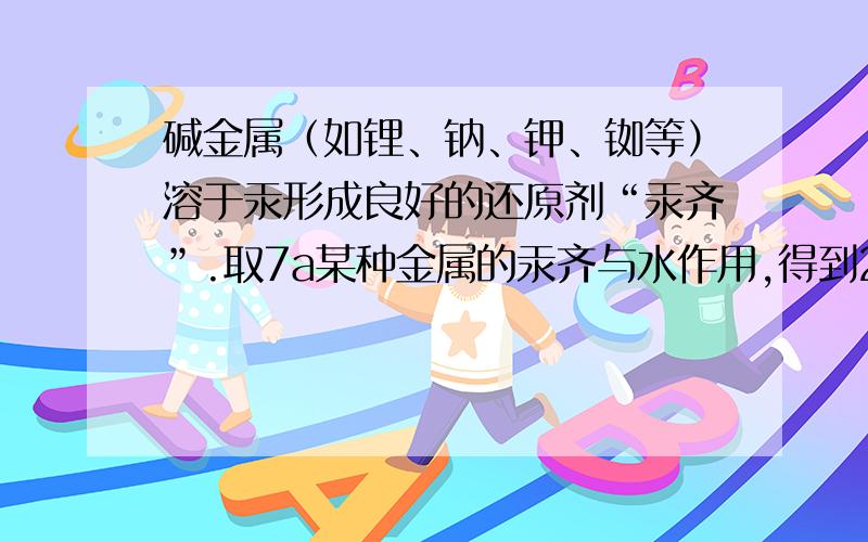 碱金属（如锂、钠、钾、铷等）溶于汞形成良好的还原剂“汞齐”.取7a某种金属的汞齐与水作用,得到2.24L(标准状况)氢气