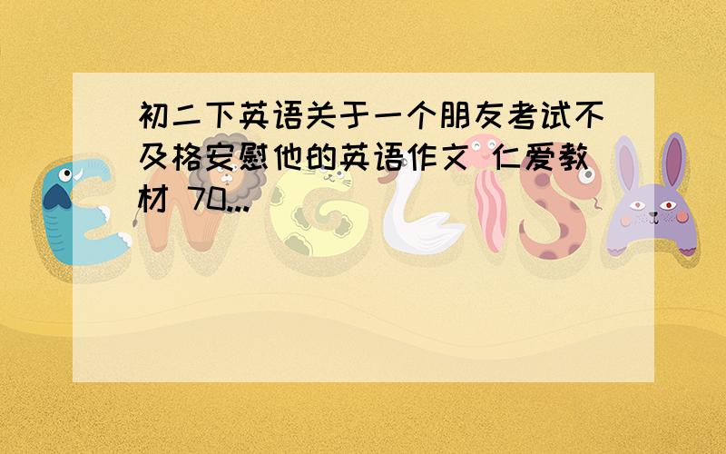 初二下英语关于一个朋友考试不及格安慰他的英语作文 仁爱教材 70...