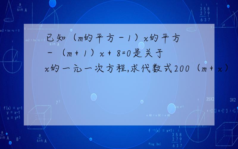 已知（m的平方－1）x的平方－（m＋1）x＋8=0是关于x的一元一次方程,求代数式200（m＋x）（x－2m）＋m的值.