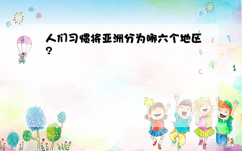 人们习惯将亚洲分为哪六个地区?