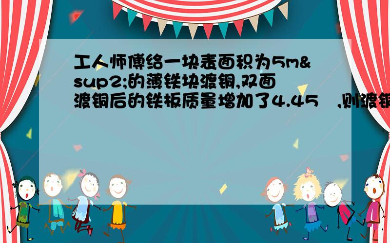 工人师傅给一块表面积为5m²的薄铁块渡铜,双面渡铜后的铁板质量增加了4.45㎏,则渡铜厚度为多少毫米