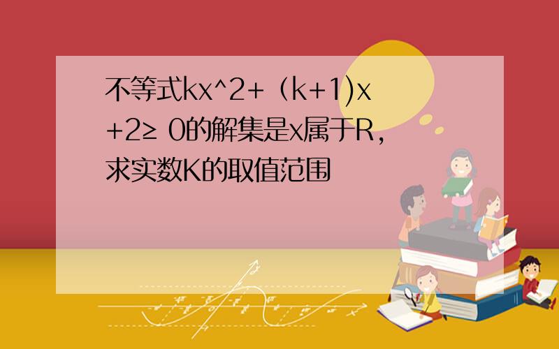 不等式kx^2+（k+1)x+2≥ 0的解集是x属于R,求实数K的取值范围