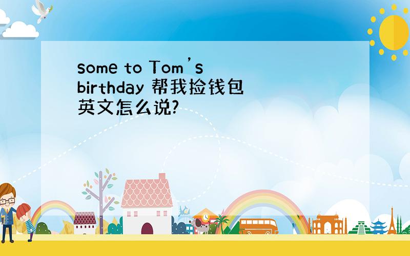 some to Tom’s birthday 帮我捡钱包英文怎么说?