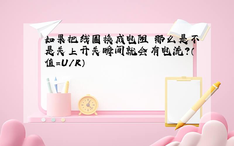 如果把线圈换成电阻 那么是不是关上开关瞬间就会有电流?（值=U／R）