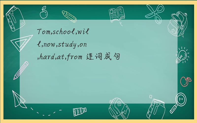 Tom,school,will,now,study,on,hard,at,from 连词成句