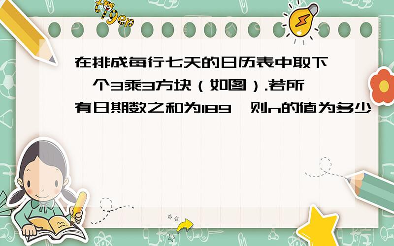 在排成每行七天的日历表中取下一个3乘3方块（如图）.若所有日期数之和为189,则n的值为多少