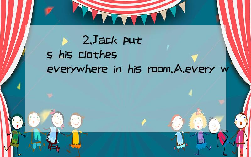 ( ) 2.Jack puts his clothes everywhere in his room.A.every w