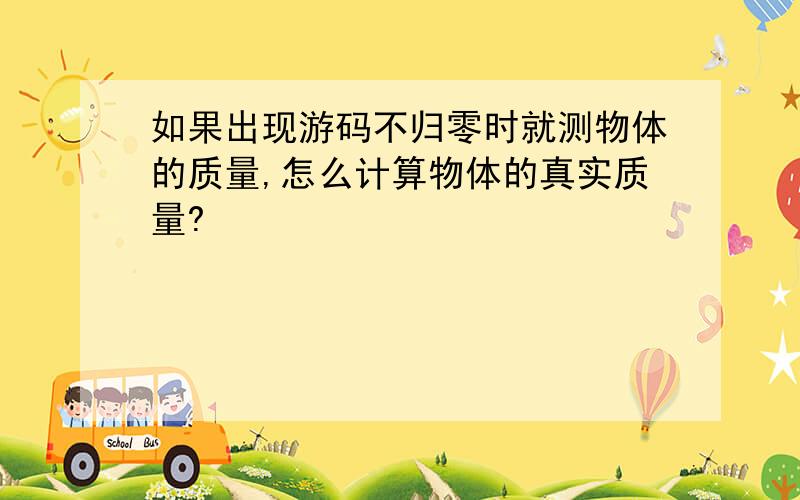 如果出现游码不归零时就测物体的质量,怎么计算物体的真实质量?