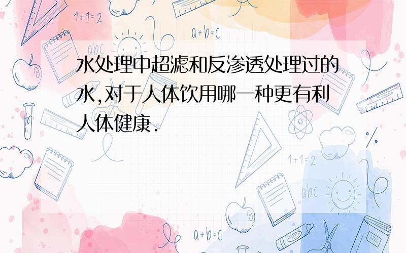 水处理中超滤和反渗透处理过的水,对于人体饮用哪一种更有利人体健康.