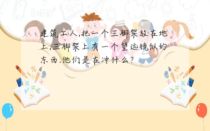 建筑工人,把一个三脚架放在地上,三脚架上有一个望远镜似的东西.他们是在冲什么?