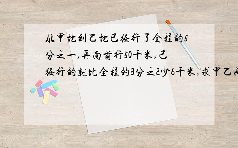 从甲地到乙地已经行了全程的5分之一,再向前行50千米,已经行的就比全程的3分之2少6千米,求甲乙两地的距