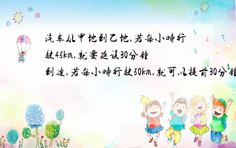 汽车从甲地到乙地,若每小时行驶45km,就要延误30分钟到达,若每小时行驶50km,就可以提前30分钟到达.求甲,乙两地