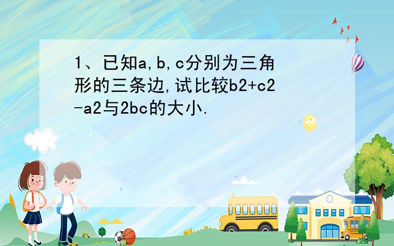 1、已知a,b,c分别为三角形的三条边,试比较b2+c2-a2与2bc的大小.