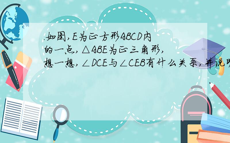 .如图,E为正方形ABCD内的一点,△ABE为正三角形,想一想,∠DCE与∠CEB有什么关系,并说明理由 2.如图,等腰