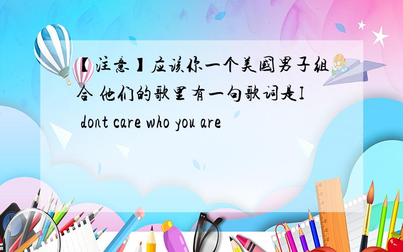 【注意】应该你一个美国男子组合 他们的歌里有一句歌词是I dont care who you are