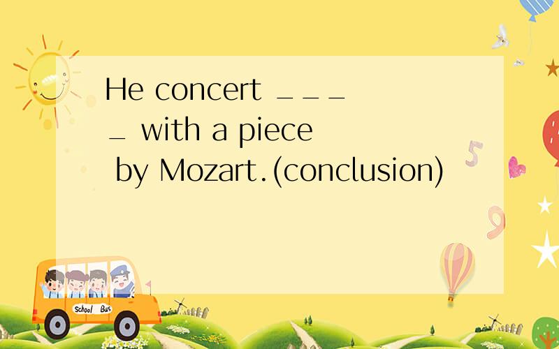 He concert ____ with a piece by Mozart.(conclusion)