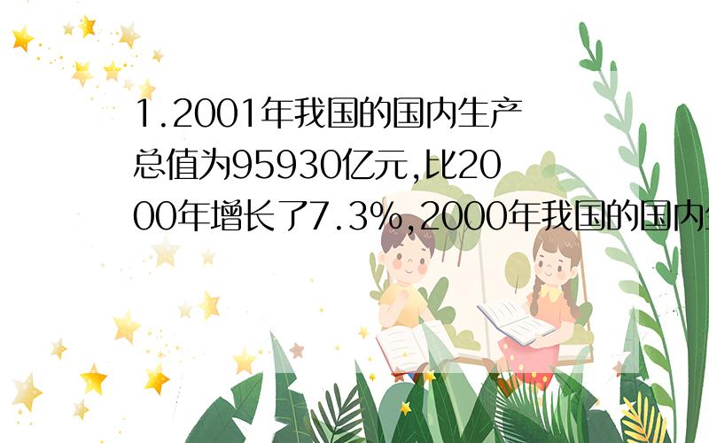 1.2001年我国的国内生产总值为95930亿元,比2000年增长了7.3%,2000年我国的国内生产总值为多少亿元?