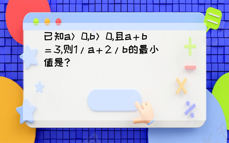 已知a＞0,b＞0,且a＋b＝3,则1/a＋2/b的最小值是?