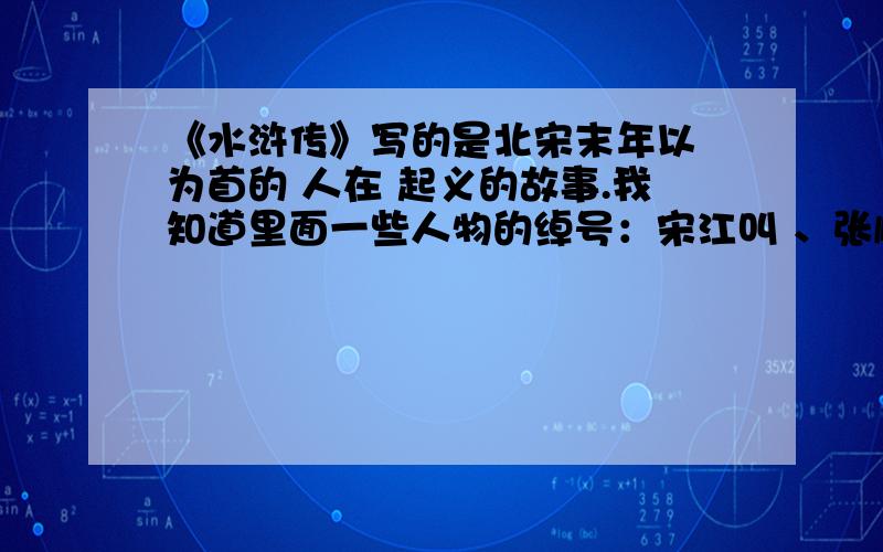 《水浒传》写的是北宋末年以 为首的 人在 起义的故事.我知道里面一些人物的绰号：宋江叫 、张顺叫 、林冲叫 .