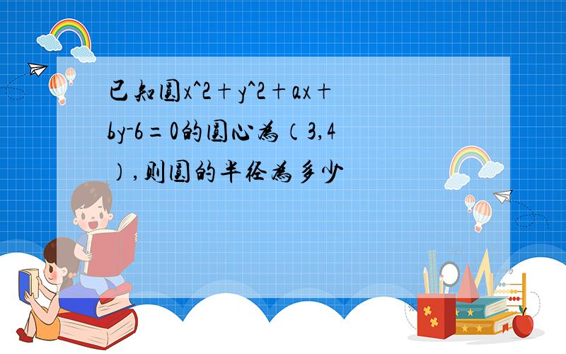 已知圆x^2+y^2+ax+by-6=0的圆心为（3,4）,则圆的半径为多少