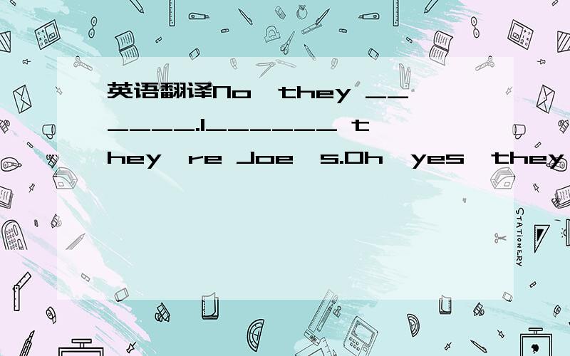 英语翻译No,they ______.I______ they're Joe's.Oh,yes,they are ___