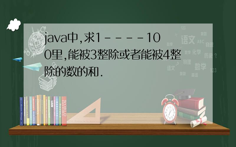 java中,求1----100里,能被3整除或者能被4整除的数的和.