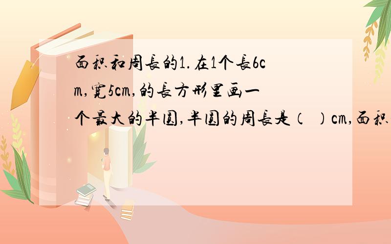 面积和周长的1.在1个长6cm,宽5cm,的长方形里画一个最大的半圆,半圆的周长是（ ）cm,面积是（ ）cm²