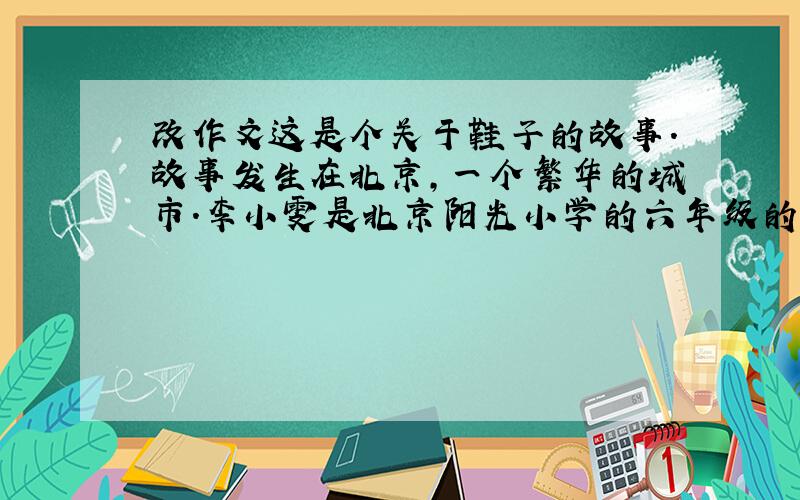 改作文这是个关于鞋子的故事.故事发生在北京,一个繁华的城市.李小雯是北京阳光小学的六年级的一名学生.傍晚时分,她兴冲冲地