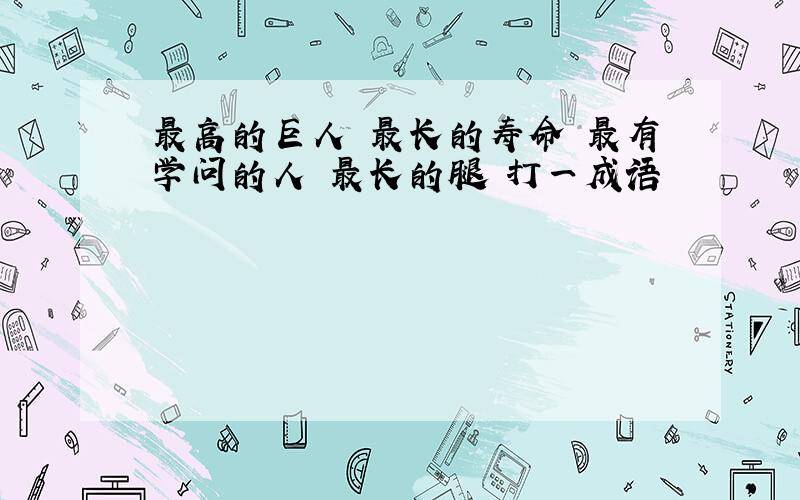 最高的巨人 最长的寿命 最有学问的人 最长的腿 打一成语