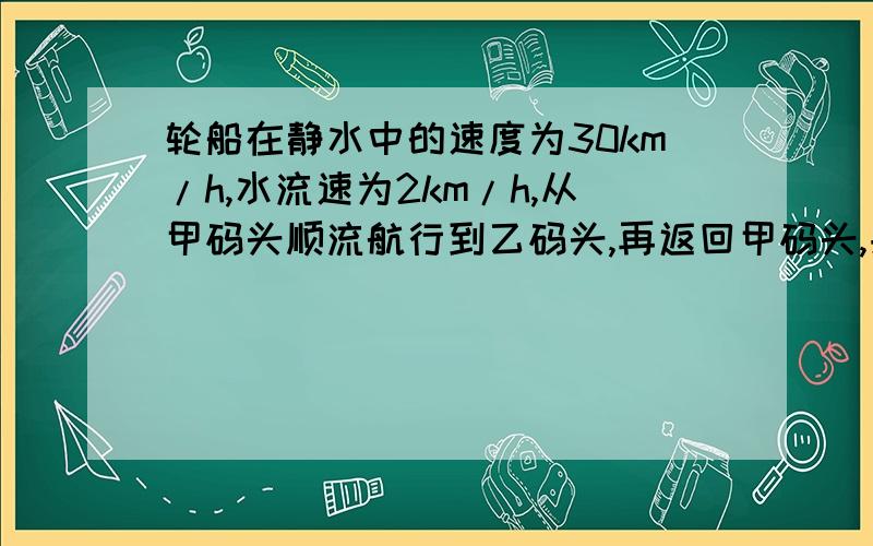 轮船在静水中的速度为30km/h,水流速为2km/h,从甲码头顺流航行到乙码头,再返回甲码头,共用5h（不计停留时间）,