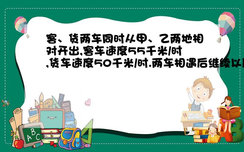 客、货两车同时从甲、乙两地相对开出,客车速度55千米/时,货车速度50千米/时.两车相遇后继续以原（下面）