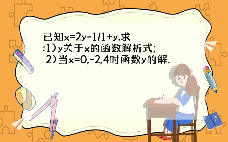 已知x=2y-1/1+y.求:1)y关于x的函数解析式; 2)当x=0,-2,4时函数y的解.