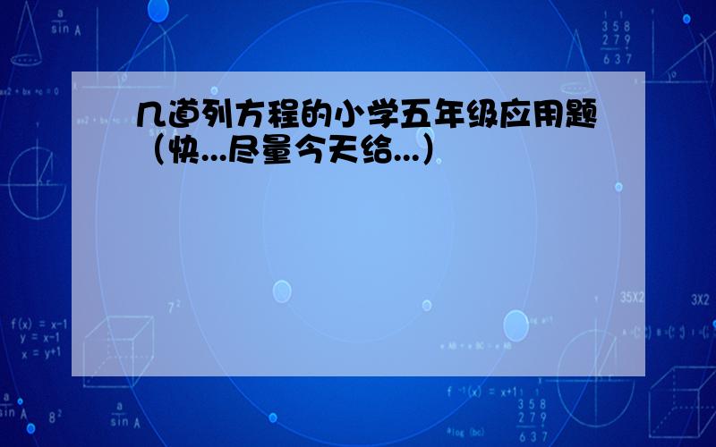 几道列方程的小学五年级应用题（快...尽量今天给...）