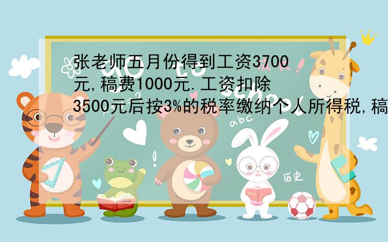 张老师五月份得到工资3700元,稿费1000元.工资扣除3500元后按3%的税率缴纳个人所得税,稿费扣除800元后按14