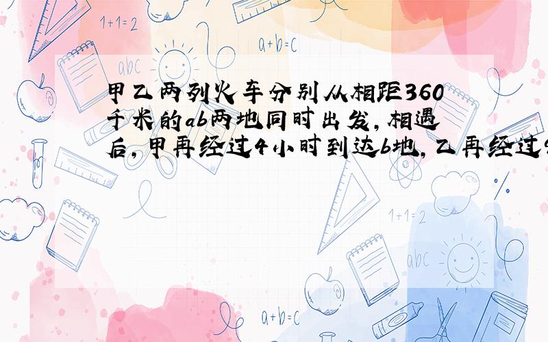 甲乙两列火车分别从相距360千米的ab两地同时出发,相遇后,甲再经过4小时到达b地,乙再经过9小时到达a地,求甲乙两车的