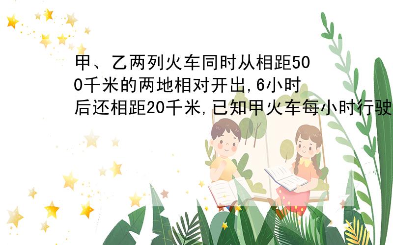 甲、乙两列火车同时从相距500千米的两地相对开出,6小时后还相距20千米,已知甲火车每小时行驶45千米,乙火车每小时行驶