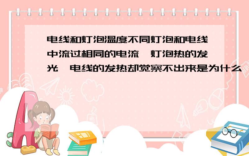 电线和灯泡温度不同灯泡和电线中流过相同的电流,灯泡热的发光,电线的发热却觉察不出来是为什么