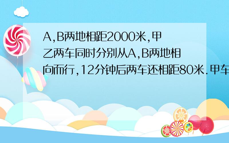 A,B两地相距2000米,甲乙两车同时分别从A,B两地相向而行,12分钟后两车还相距80米.甲车每分钟行75米,