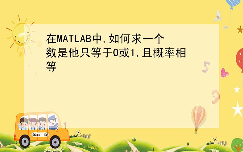 在MATLAB中,如何求一个数是他只等于0或1,且概率相等