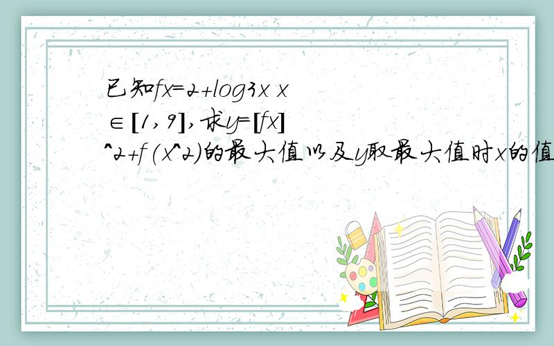 已知fx=2+log3x x∈[1,9],求y=[fx]^2+f(x^2)的最大值以及y取最大值时x的值