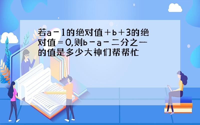 若a－1的绝对值＋b＋3的绝对值＝0,则b－a－二分之一的值是多少大神们帮帮忙