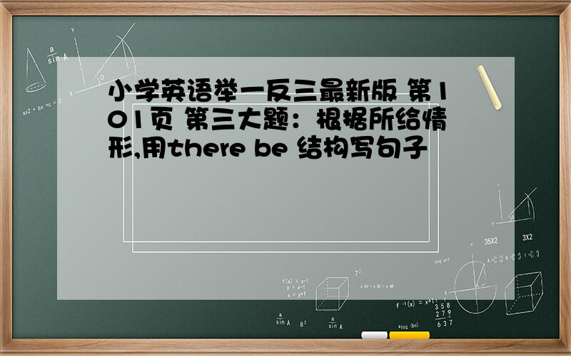 小学英语举一反三最新版 第101页 第三大题：根据所给情形,用there be 结构写句子